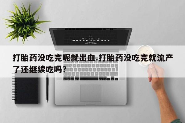 打胎药/堕胎药专卖微信打胎药没吃完呢就出血.打胎药没吃完就流产了还继续吃吗？