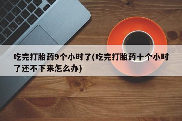 打胎药/堕胎药专卖微信吃完打胎药9个小时了(吃完打胎药十个小时了还不下来怎么办)