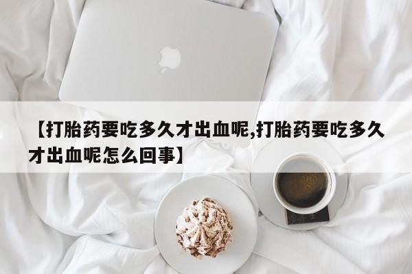 打胎药/堕胎药专卖微信【打胎药要吃多久才出血呢,打胎药要吃多久才出血呢怎么回事】