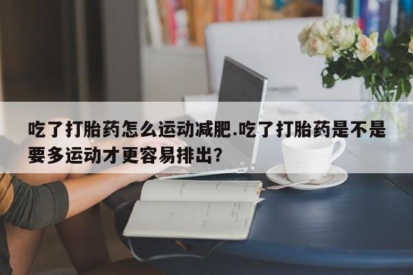 打胎药/堕胎药专卖微信吃了打胎药怎么运动减肥.吃了打胎药是不是要多运动才更容易排出？