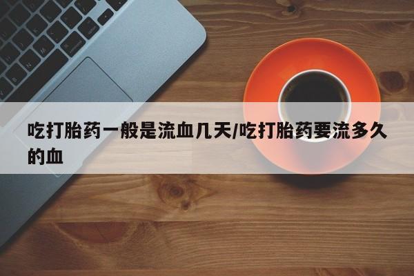 打胎药/堕胎药专卖微信吃打胎药一般是流血几天/吃打胎药要流多久的血
