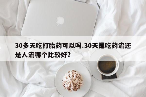 打胎药/堕胎药专卖微信30多天吃打胎药可以吗.30天是吃药流还是人流哪个比较好？