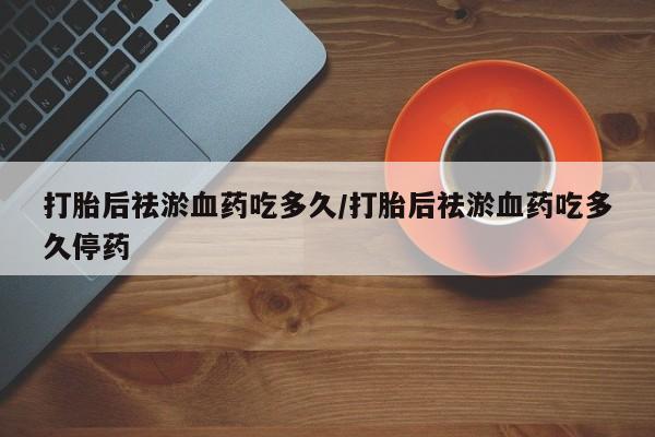 打胎药/堕胎药专卖微信打胎后祛淤血药吃多久/打胎后祛淤血药吃多久停药