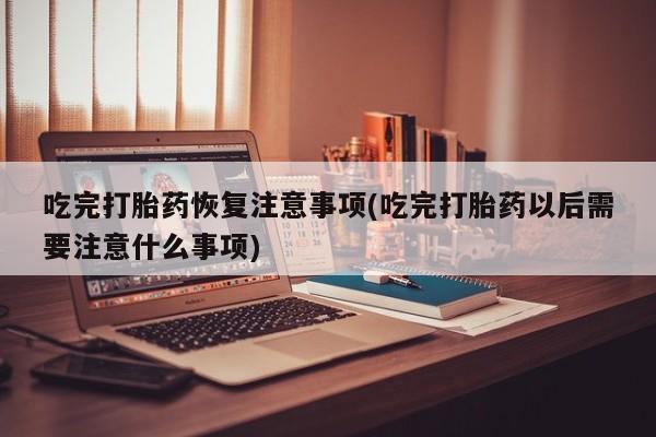 打胎药/堕胎药专卖微信吃完打胎药恢复注意事项(吃完打胎药以后需要注意什么事项)