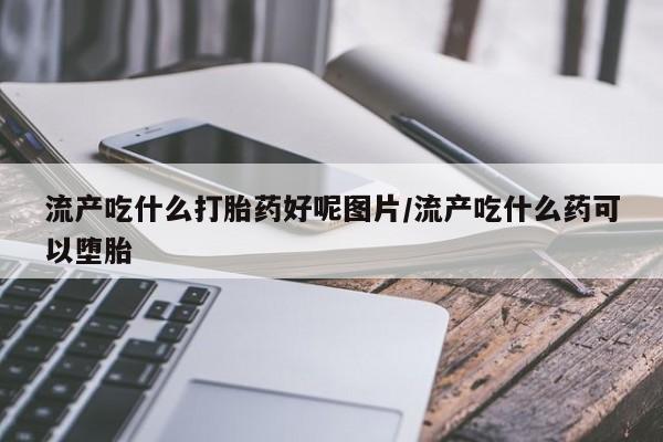 打胎药/堕胎药专卖微信流产吃什么打胎药好呢图片/流产吃什么药可以堕胎