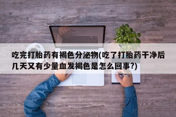 打胎药/堕胎药专卖微信吃完打胎药有褐色分泌物(吃了打胎药干净后几天又有少量血发褐色是怎么回事?)