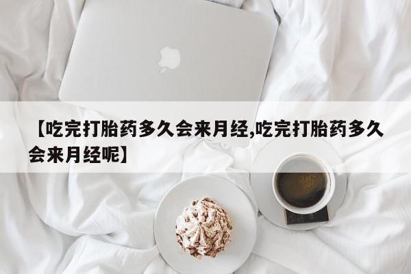 打胎药/堕胎药专卖微信【吃完打胎药多久会来月经,吃完打胎药多久会来月经呢】