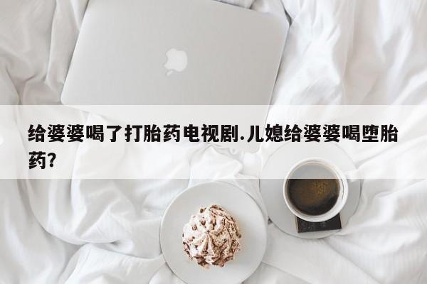 打胎药/堕胎药专卖微信给婆婆喝了打胎药电视剧.儿媳给婆婆喝堕胎药？