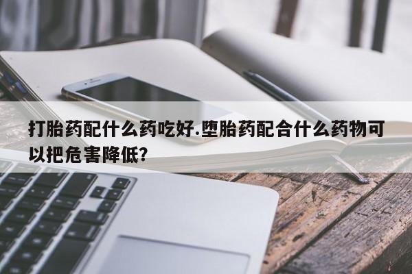 打胎药/堕胎药专卖微信打胎药配什么药吃好.堕胎药配合什么药物可以把危害降低？