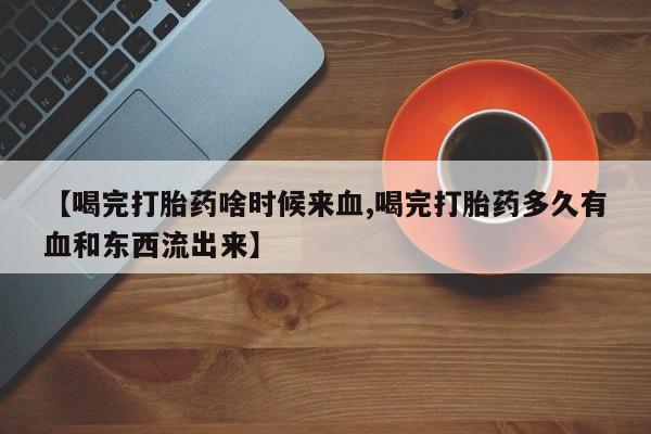 打胎药/堕胎药专卖微信【喝完打胎药啥时候来血,喝完打胎药多久有血和东西流出来】