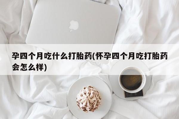 打胎药/堕胎药专卖微信孕四个月吃什么打胎药(怀孕四个月吃打胎药会怎么样)