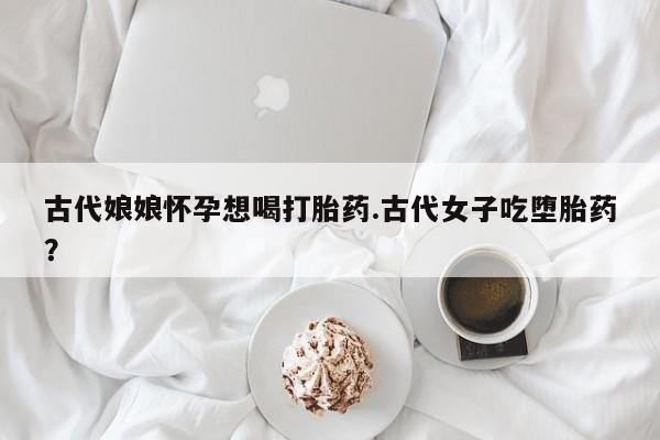 打胎药/堕胎药专卖微信古代娘娘怀孕想喝打胎药.古代女子吃堕胎药？