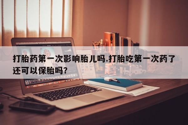 打胎药/堕胎药专卖微信打胎药第一次影响胎儿吗.打胎吃第一次药了还可以保胎吗？