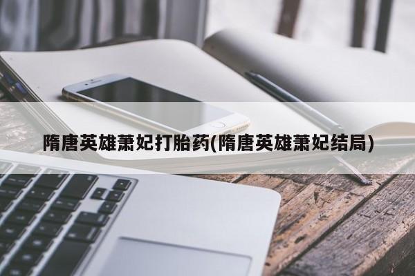 打胎药/堕胎药专卖微信隋唐英雄萧妃打胎药(隋唐英雄萧妃结局)