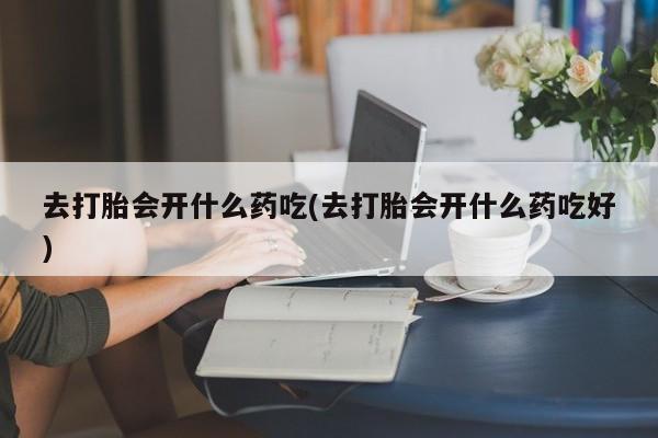 打胎药/堕胎药专卖微信去打胎会开什么药吃(去打胎会开什么药吃好)