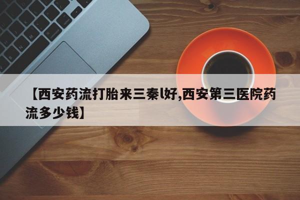 打胎药/堕胎药专卖微信【西安药流打胎来三秦l好,西安第三医院药流多少钱】