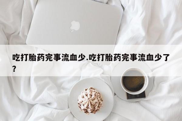打胎药/堕胎药专卖微信吃打胎药完事流血少.吃打胎药完事流血少了？