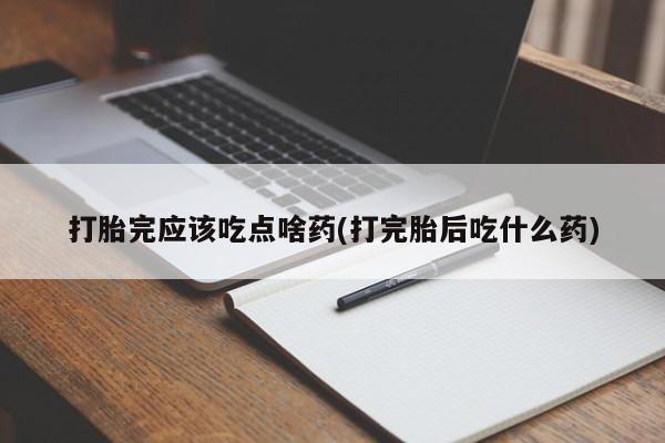 打胎药/堕胎药专卖微信打胎完应该吃点啥药(打完胎后吃什么药)