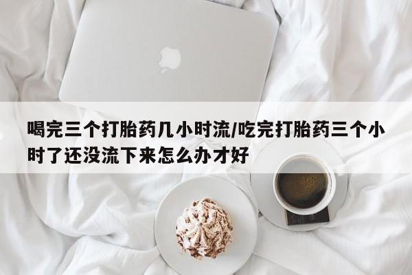 打胎药/堕胎药专卖微信喝完三个打胎药几小时流/吃完打胎药三个小时了还没流下来怎么办才好