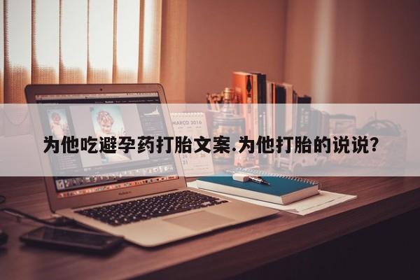 打胎药/堕胎药专卖微信为他吃避孕药打胎文案.为他打胎的说说？