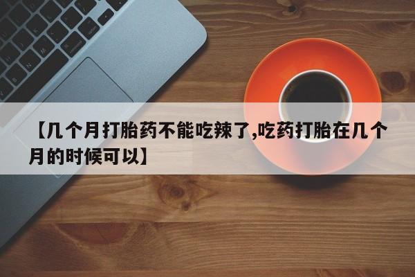 打胎药/堕胎药专卖微信【几个月打胎药不能吃辣了,吃药打胎在几个月的时候可以】