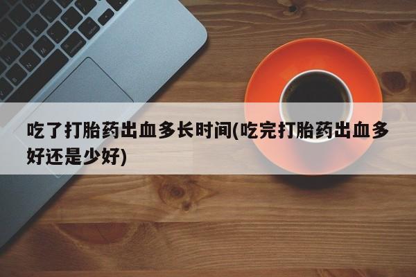 打胎药/堕胎药专卖微信吃了打胎药出血多长时间(吃完打胎药出血多好还是少好)