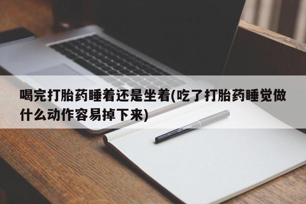 打胎药/堕胎药专卖微信喝完打胎药睡着还是坐着(吃了打胎药睡觉做什么动作容易掉下来)