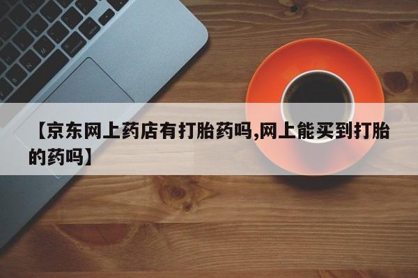 打胎药/堕胎药专卖微信【京东网上药店有打胎药吗,网上能买到打胎的药吗】