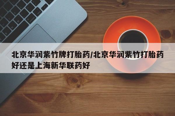 打胎药/堕胎药专卖微信北京华润紫竹牌打胎药/北京华润紫竹打胎药好还是上海新华联药好