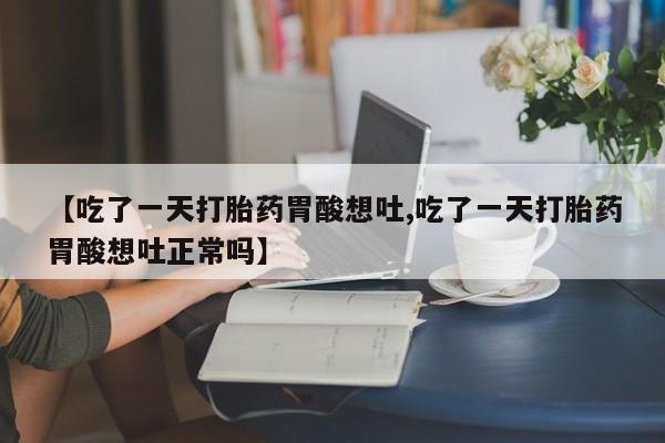 打胎药/堕胎药专卖微信【吃了一天打胎药胃酸想吐,吃了一天打胎药胃酸想吐正常吗】