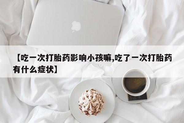 打胎药/堕胎药专卖微信【吃一次打胎药影响小孩嘛,吃了一次打胎药有什么症状】