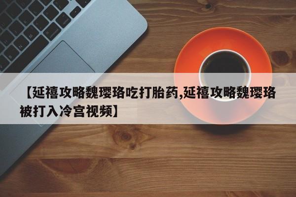 打胎药/堕胎药专卖微信【延禧攻略魏璎珞吃打胎药,延禧攻略魏璎珞被打入冷宫视频】