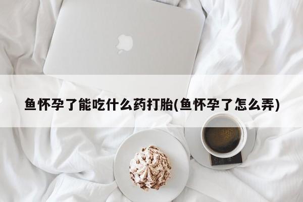 打胎药/堕胎药专卖微信鱼怀孕了能吃什么药打胎(鱼怀孕了怎么弄)