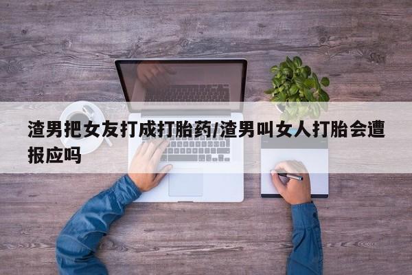 打胎药/堕胎药专卖微信渣男把女友打成打胎药/渣男叫女人打胎会遭报应吗