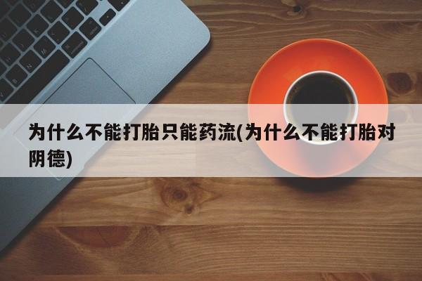 打胎药/堕胎药专卖微信为什么不能打胎只能药流(为什么不能打胎对阴德)