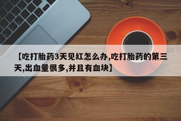 打胎药/堕胎药专卖微信【吃打胎药3天见红怎么办,吃打胎药的第三天,出血量很多,并且有血块】