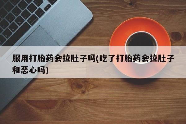 打胎药/堕胎药专卖微信服用打胎药会拉肚子吗(吃了打胎药会拉肚子和恶心吗)