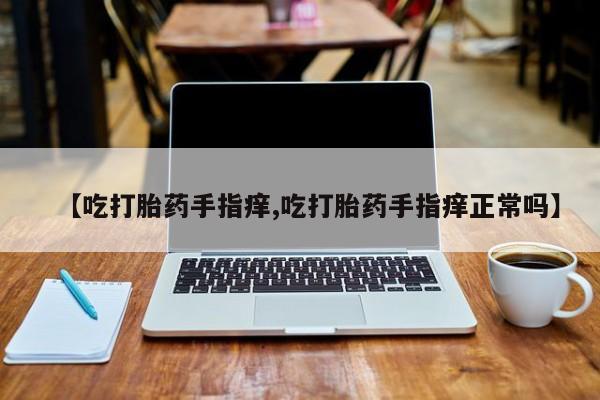 打胎药/堕胎药专卖微信【吃打胎药手指痒,吃打胎药手指痒正常吗】