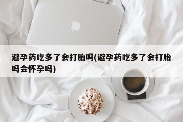 打胎药/堕胎药专卖微信避孕药吃多了会打胎吗(避孕药吃多了会打胎吗会怀孕吗)