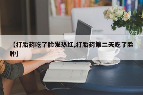打胎药/堕胎药专卖微信【打胎药吃了脸发热红,打胎药第二天吃了脸肿】