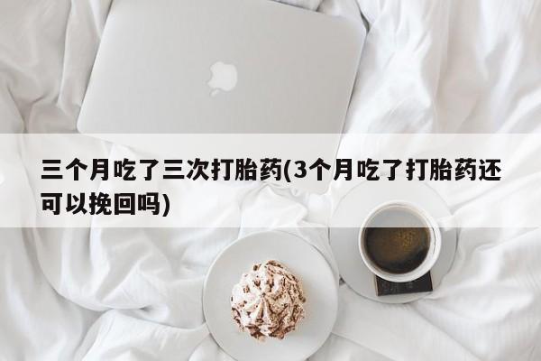 打胎药/堕胎药专卖微信三个月吃了三次打胎药(3个月吃了打胎药还可以挽回吗)