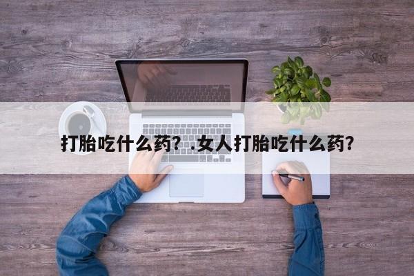 打胎药/堕胎药专卖微信打胎吃什么药？.女人打胎吃什么药？