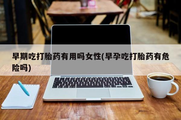 打胎药/堕胎药专卖微信早期吃打胎药有用吗女性(早孕吃打胎药有危险吗)