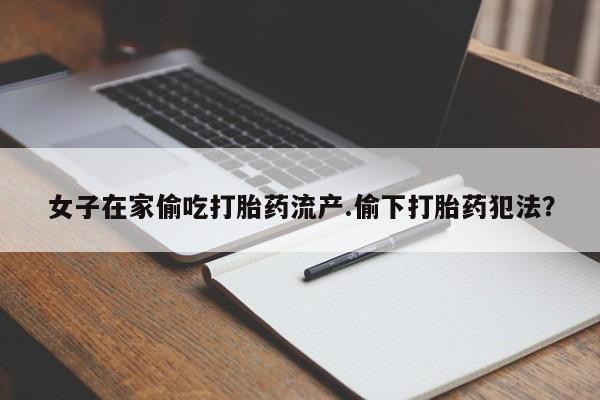 打胎药/堕胎药专卖微信女子在家偷吃打胎药流产.偷下打胎药犯法？