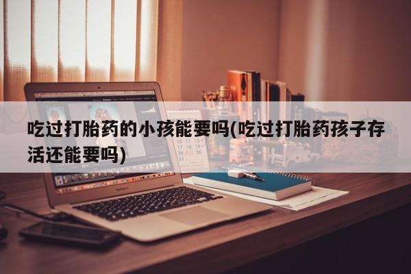 打胎药/堕胎药专卖微信吃过打胎药的小孩能要吗(吃过打胎药孩子存活还能要吗)