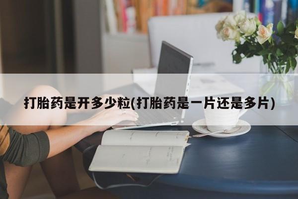 打胎药/堕胎药专卖微信打胎药是开多少粒(打胎药是一片还是多片)