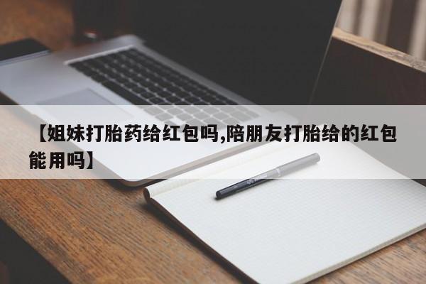 打胎药/堕胎药专卖微信【姐妹打胎药给红包吗,陪朋友打胎给的红包能用吗】