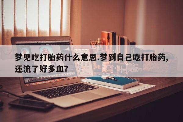 打胎药/堕胎药专卖微信梦见吃打胎药什么意思.梦到自己吃打胎药,还流了好多血?