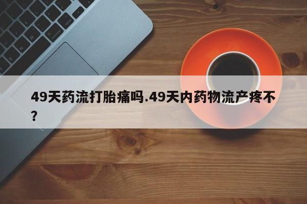 打胎药/堕胎药专卖微信49天药流打胎痛吗.49天内药物流产疼不？