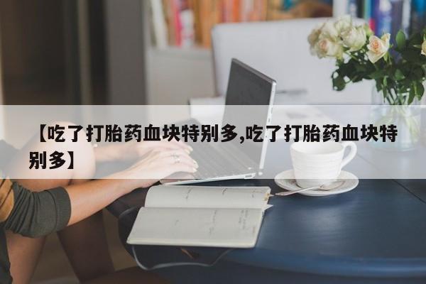 打胎药/堕胎药专卖微信【吃了打胎药血块特别多,吃了打胎药血块特别多】